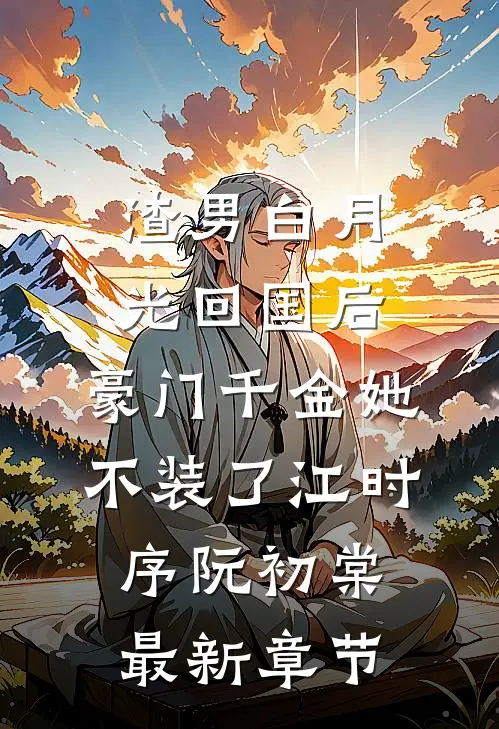 渣男白月光回国后，豪门千金她不装了江时序阮初棠最新章节