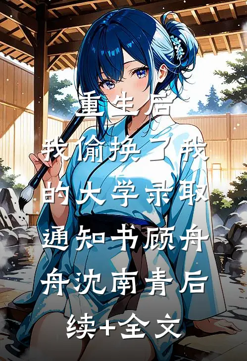 重生后，我偷换了我的大学录取通知书顾舟舟沈南青后续+全文