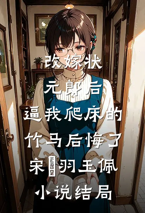 改嫁状元郎后，逼我爬床的竹马后悔了宋璟羽玉佩小说结局
