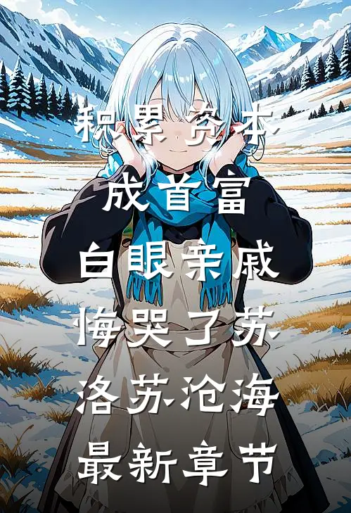 积累资本成首富，白眼亲戚悔哭了苏洛苏沧海最新章节