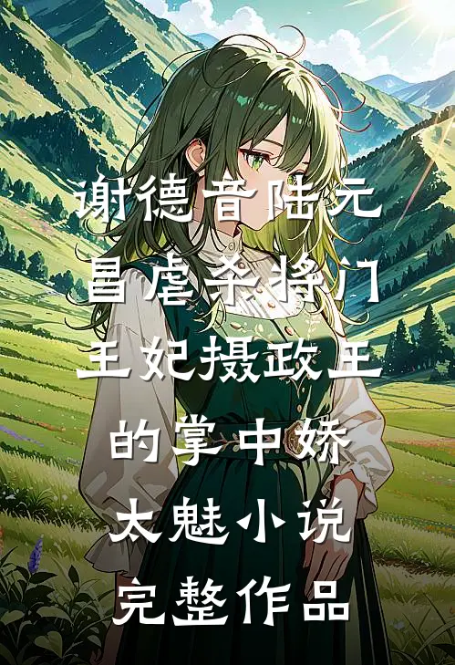 谢德音陆元昌虐杀 - 将门王妃摄政王的掌中娇太魅小说完整作品