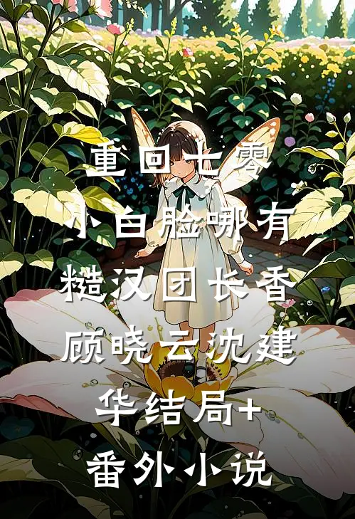 重回七零，小白脸哪有糙汉团长香顾晓云沈建华结局+番外小说