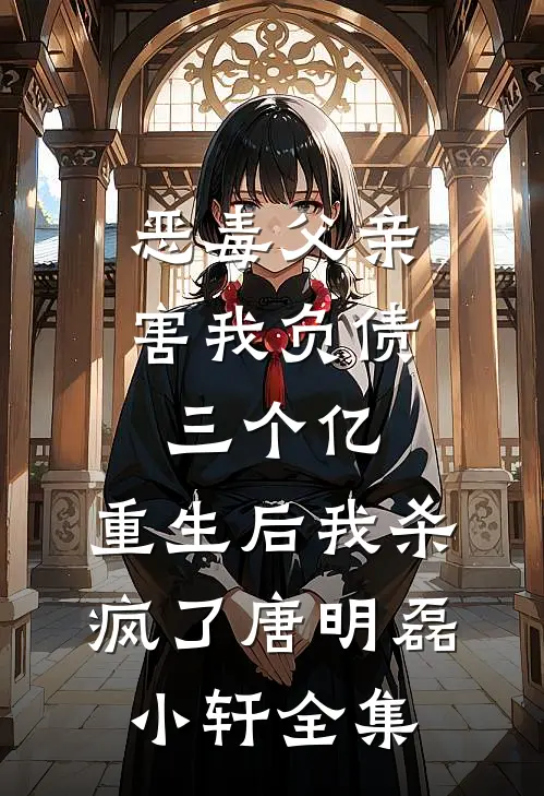 恶毒父亲害我负债三个亿，重生后我杀疯了唐明磊小轩全集