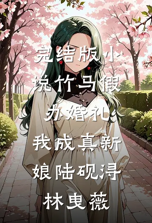 完结版小说竹马假办婚礼，我成真新娘陆砚浔林曳薇