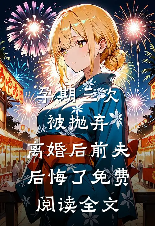 孕期三次被抛弃，离婚后前夫后悔了免费阅读全文