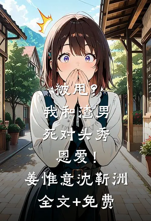 被甩？我和渣男死对头秀恩爱！姜惟意沈靳洲全文+免费
