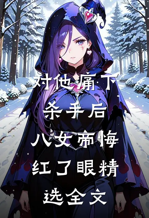 对他痛下杀手后，八女帝悔红了眼精选全文