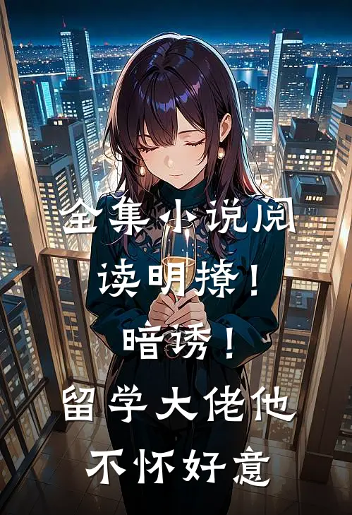 全集小说阅读明撩！暗诱！留学大佬他不怀好意