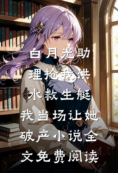 白月光助理抢我洪水救生艇，我当场让她破产小说全文免费阅读
