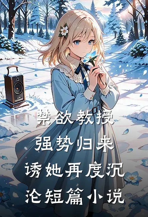 禁欲教授强势归来，诱她再度沉沦短篇小说