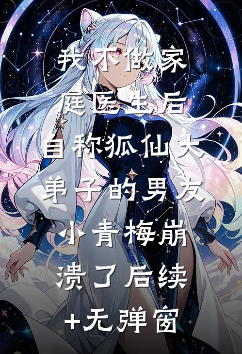 我不做家庭医生后，自称狐仙大弟子的男友小青梅崩溃了后续+无弹窗