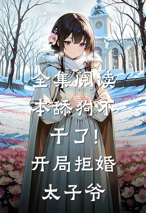 全集阅读本舔狗不干了!开局拒婚太子爷