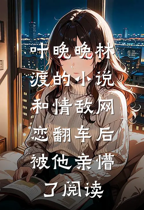 叶晚晚林渡的小说和情敌网恋翻车后，被他亲懵了阅读