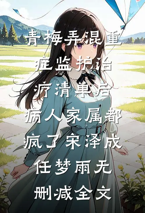 青梅弄混重症监护治疗清单后，病人家属都疯了宋泽成任梦雨无删减全文