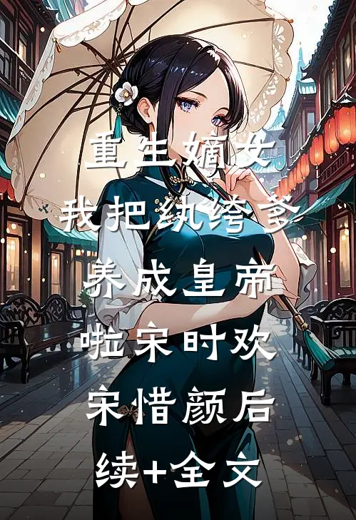 重生嫡女：我把纨绔爹养成皇帝啦宋时欢宋惜颜后续+全文