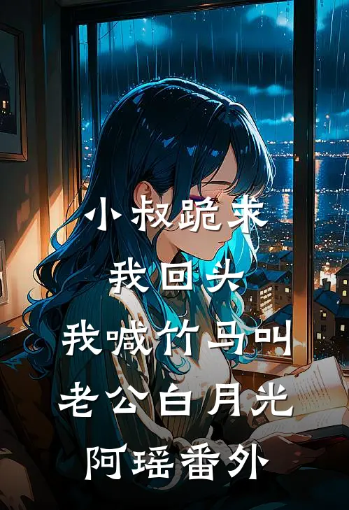 小叔跪求我回头，我喊竹马叫老公白月光阿瑶 番外