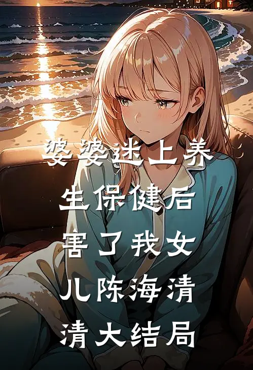 婆婆迷上养生保健后害了我女儿陈海清清大结局