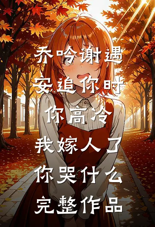 乔吟谢遇安追你时你高冷,我嫁人了你哭什么完整作品