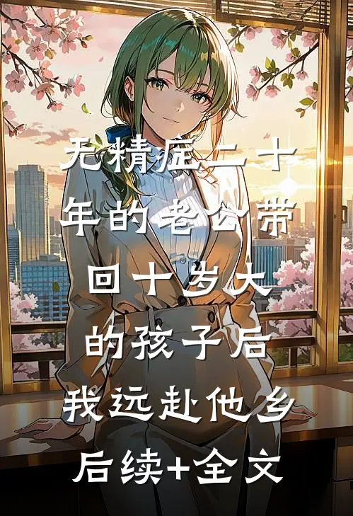无精症二十年的老公带回十岁大的孩子后，我远赴他乡后续+全文