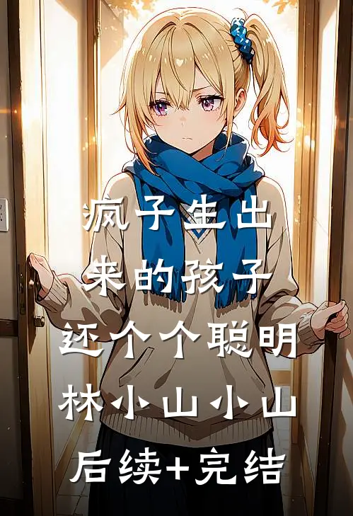 疯子生出来的孩子，还个个聪明林小山小山后续+完结