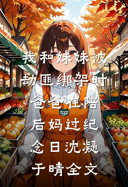 我和妹妹被劫匪绑架时，爸爸在陪后妈过纪念日沈凝于晴全文