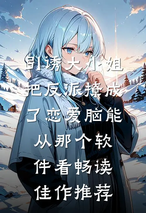 引诱大小姐把反派撩成了恋爱脑能从那个软件看畅读佳作推荐