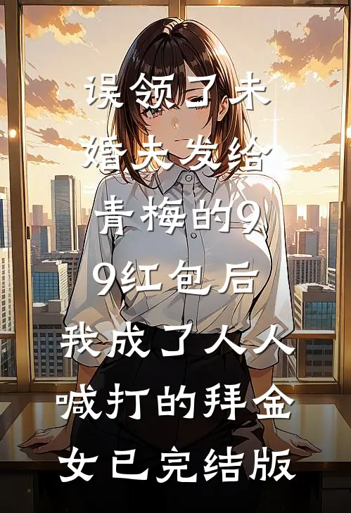 误领了未婚夫发给青梅的99红包后，我成了人人喊打的拜金女已完结版