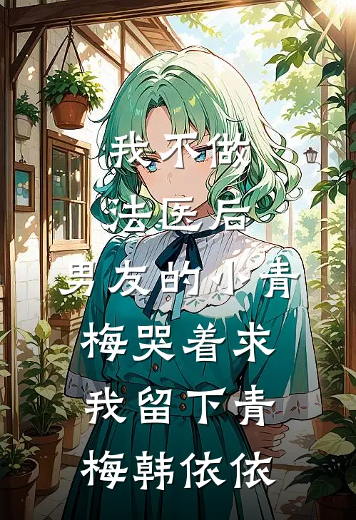 我不做法医后，男友的小青梅哭着求我留下青梅韩依依