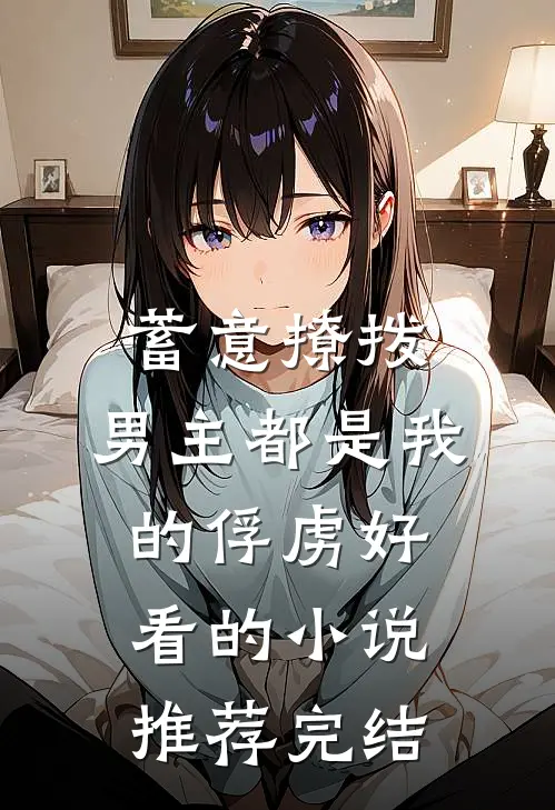 蓄意撩拨，男主都是我的俘虏好看的小说推荐完结