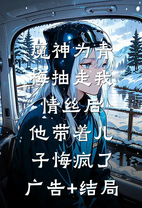 魔神为青梅抽走我情丝后，他带着儿子悔疯了。广告+结局