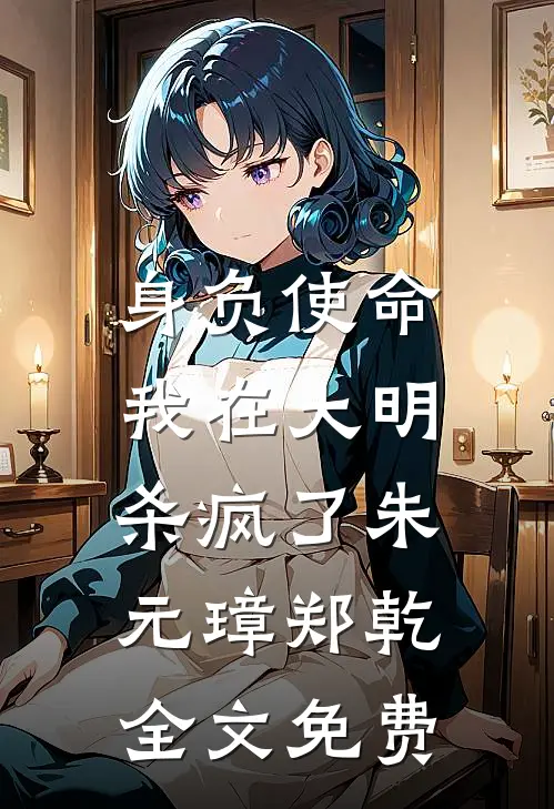 身负使命，我在大明杀疯了朱元璋郑乾全文免费