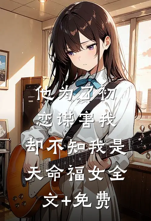 他为了初恋谋害我，却不知我是天命福女全文+免费