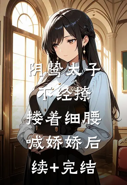 阴鸷太子不经撩，搂着细腰喊娇娇后续+完结