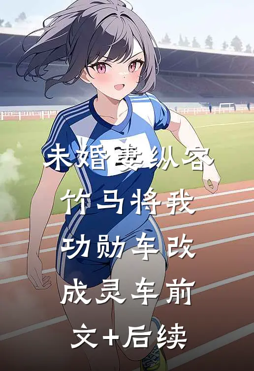 未婚妻纵容竹马将我功勋车改成灵车前文+后续