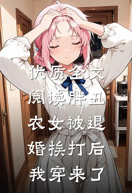 优质全文阅读胖丑农女被退婚挨打后，我穿来了