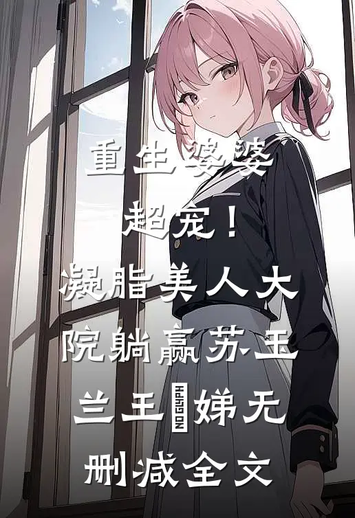 重生婆婆超宠！凝脂美人大院躺赢苏玉兰王妱娣无删减全文