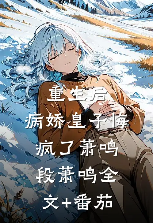 重生后，病娇皇子悔疯了萧鸣段萧鸣全文+番茄