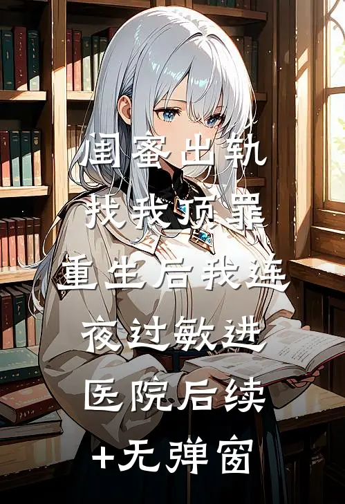 闺蜜出轨找我顶罪，重生后我连夜过敏进医院后续+无弹窗