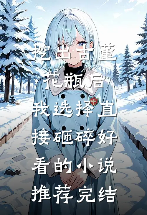 挖出古董花瓶后，我选择直接砸碎好看的小说推荐完结