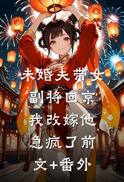 未婚夫带女副将回京，我改嫁他急疯了前文+番外