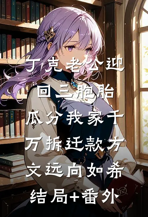 丁克老公迎回三胞胎，瓜分我家千万拆迁款方文远向如希结局+番外