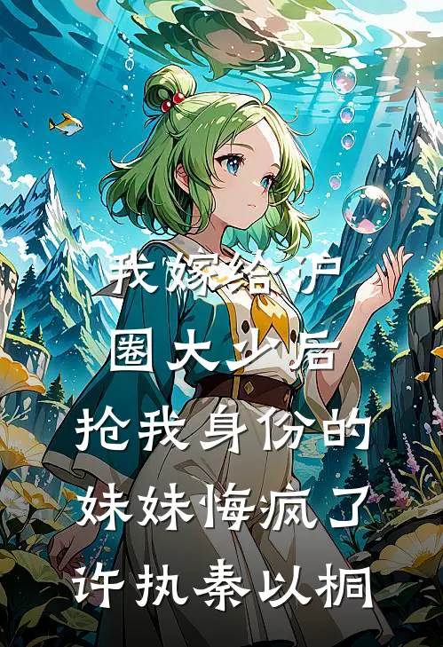 我嫁给沪圈大少后，抢我身份的妹妹悔疯了许执秦以桐