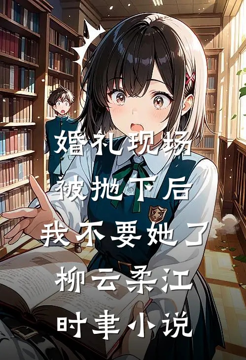 婚礼现场被抛下后，我不要她了柳云柔江时聿小说