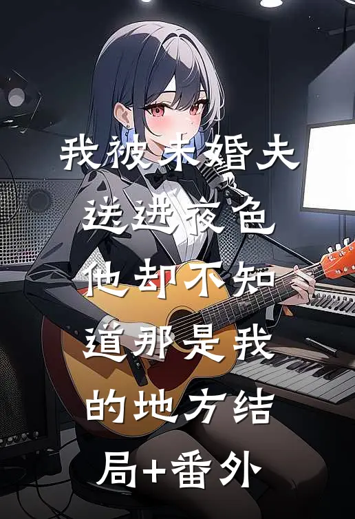 我被未婚夫送进夜色，他却不知道那是我的地方结局+番外