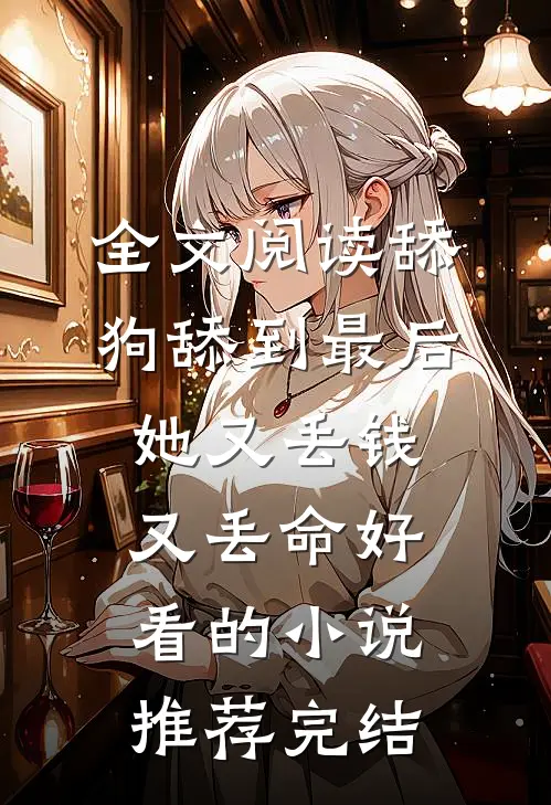 全文阅读舔狗舔到最后，她又丢钱又丢命好看的小说推荐完结