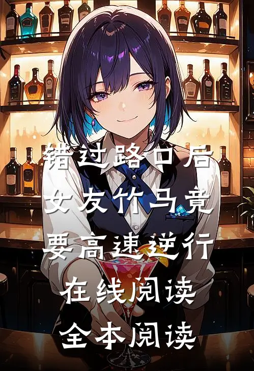 错过路口后，女友竹马竟要高速逆行在线阅读全本阅读