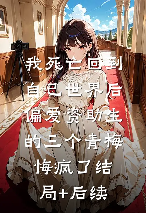 我死亡回到自己世界后，偏爱资助生的三个青梅悔疯了结局+后续