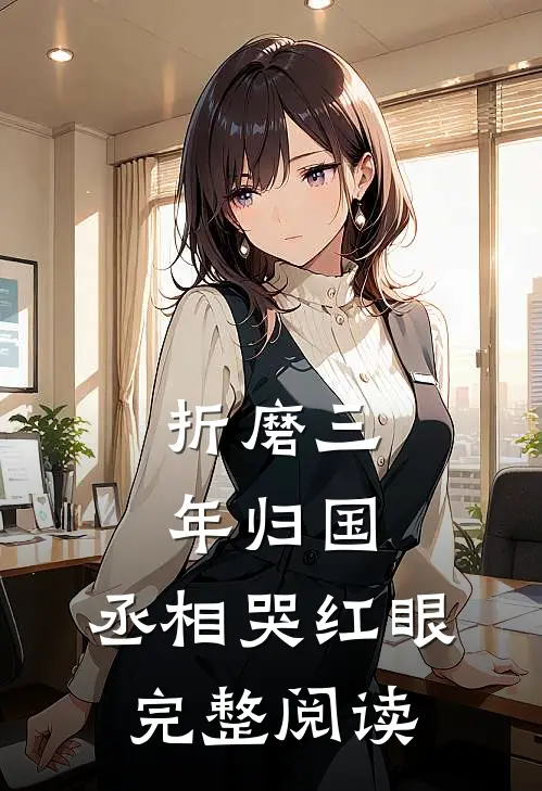 折磨三年归国，丞相哭红眼完整阅读