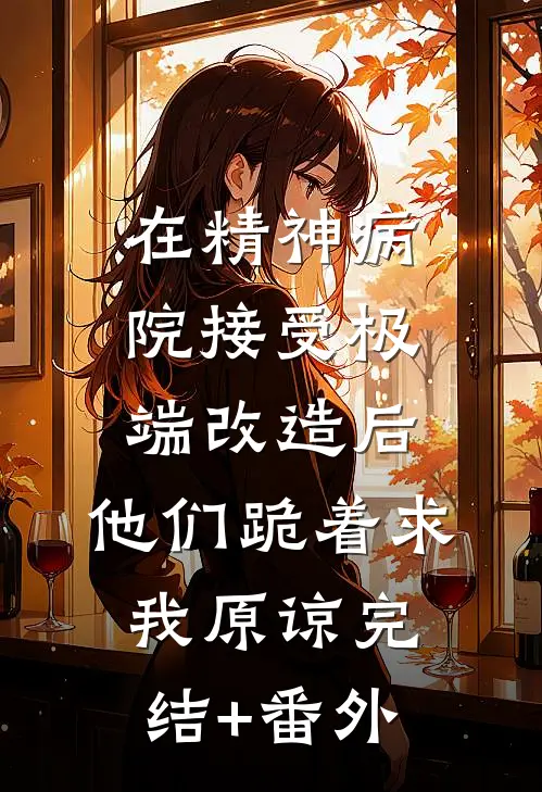 在精神病院接受极端改造后，他们跪着求我原谅完结+番外