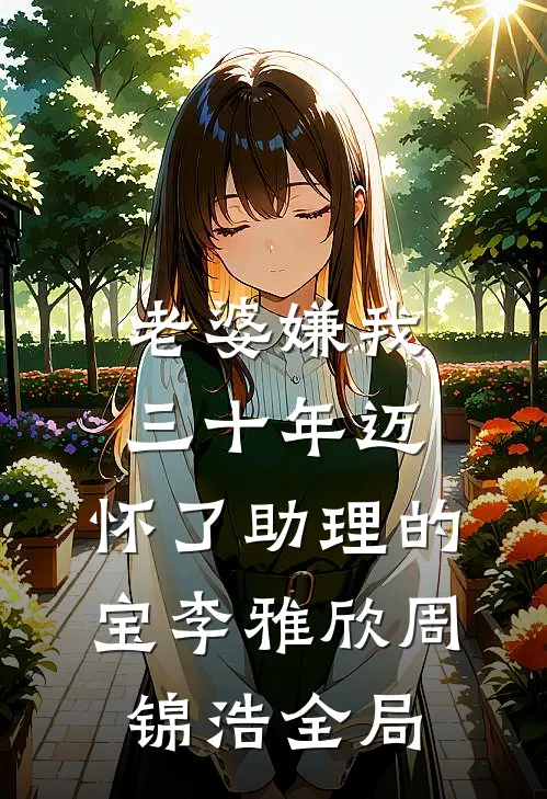 老婆嫌我三十年迈，怀了助理的宝李雅欣周锦浩全局